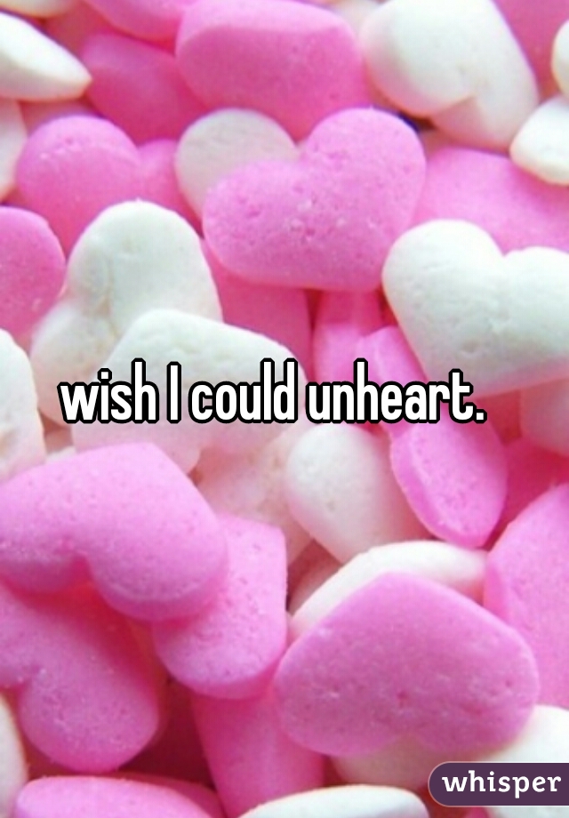 wish I could unheart.  