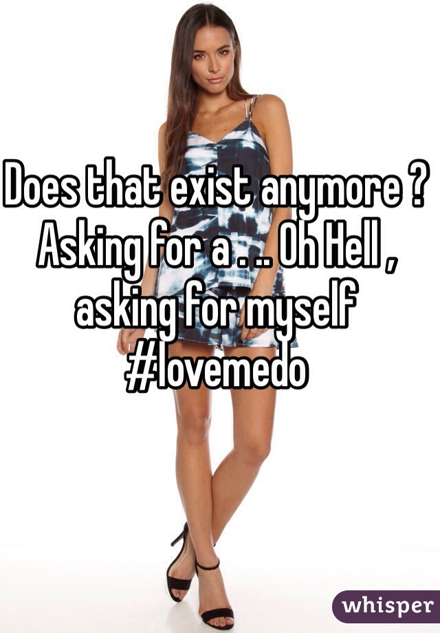 Does that exist anymore ? Asking for a . .. Oh Hell , asking for myself #lovemedo