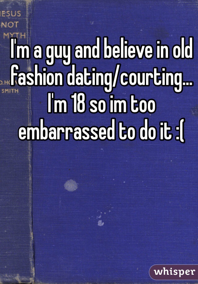 I'm a guy and believe in old fashion dating/courting... I'm 18 so im too embarrassed to do it :(