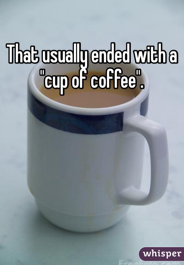 That usually ended with a "cup of coffee". 