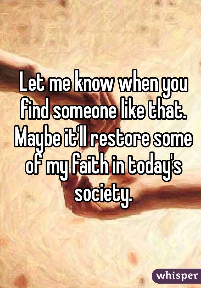 Let me know when you find someone like that. Maybe it'll restore some of my faith in today's society. 