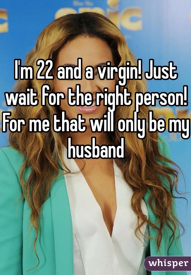 I'm 22 and a virgin! Just wait for the right person! For me that will only be my husband 