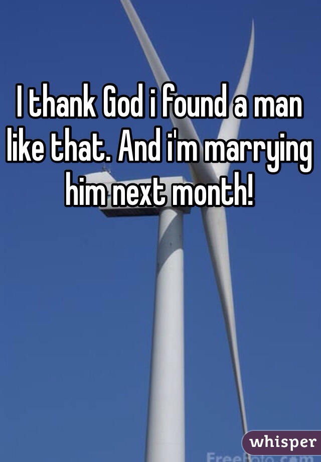 I thank God i found a man like that. And i'm marrying him next month!