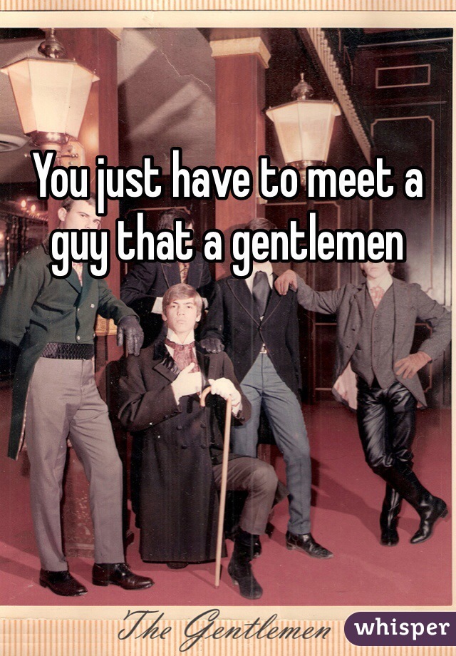 You just have to meet a guy that a gentlemen