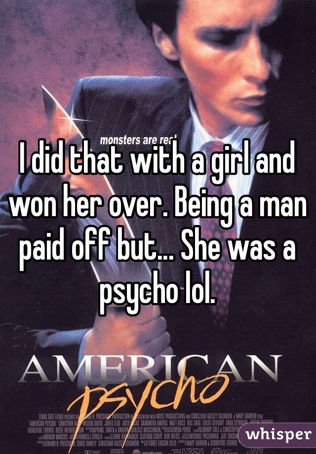 I did that with a girl and won her over. Being a man paid off but... She was a psycho lol. 