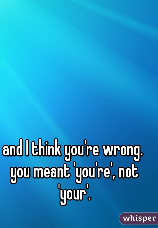 and I think you're wrong. you meant 'you're', not 'your'.