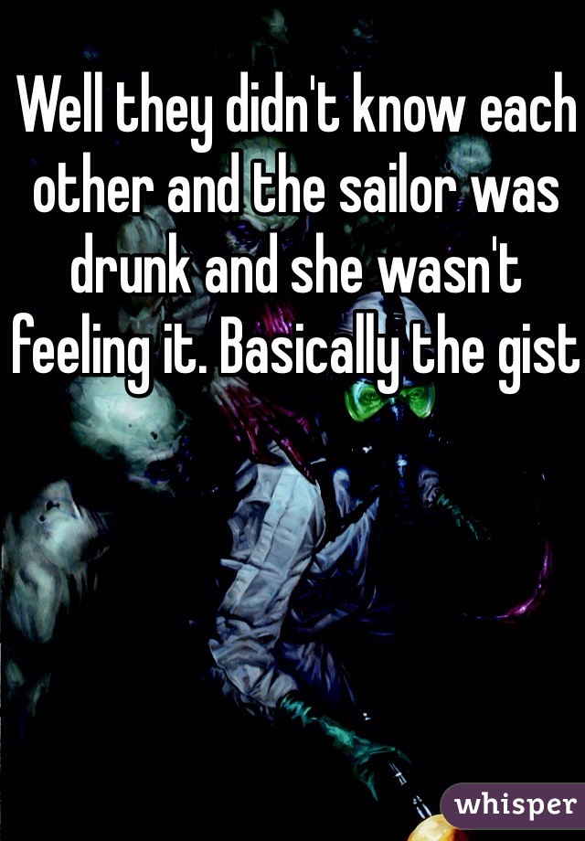 Well they didn't know each other and the sailor was drunk and she wasn't feeling it. Basically the gist