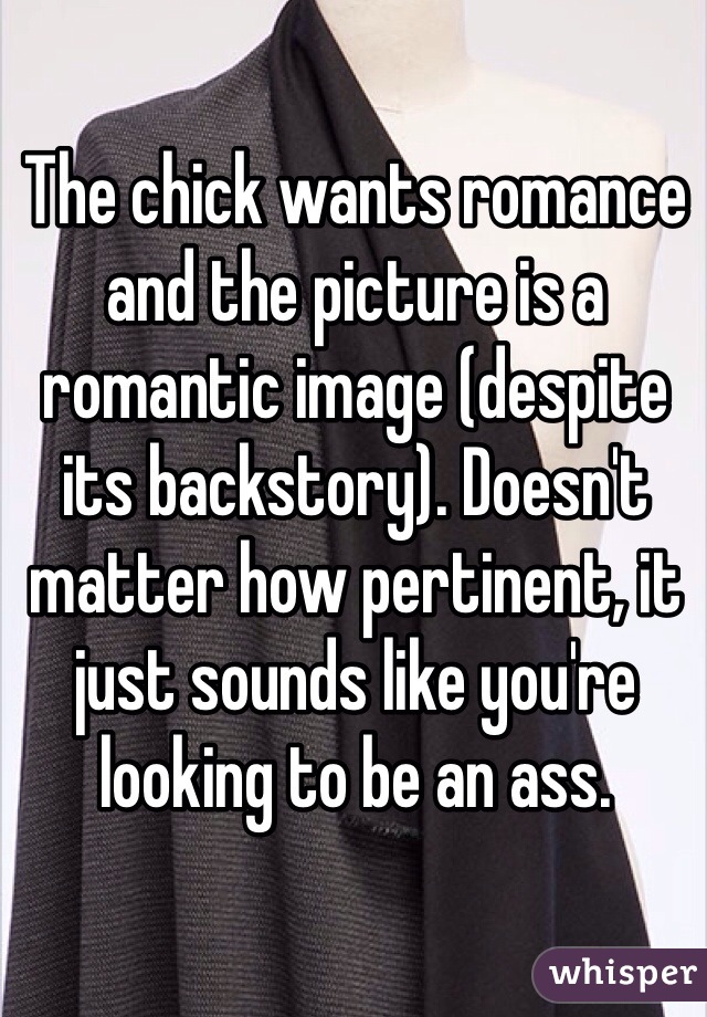 The chick wants romance and the picture is a romantic image (despite its backstory). Doesn't matter how pertinent, it just sounds like you're looking to be an ass.