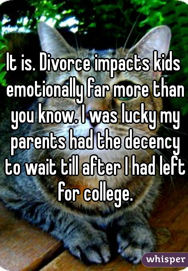 It is. Divorce impacts kids emotionally far more than you know. I was lucky my parents had the decency to wait till after I had left for college.