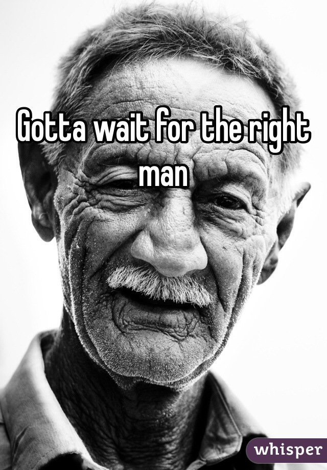 Gotta wait for the right man 