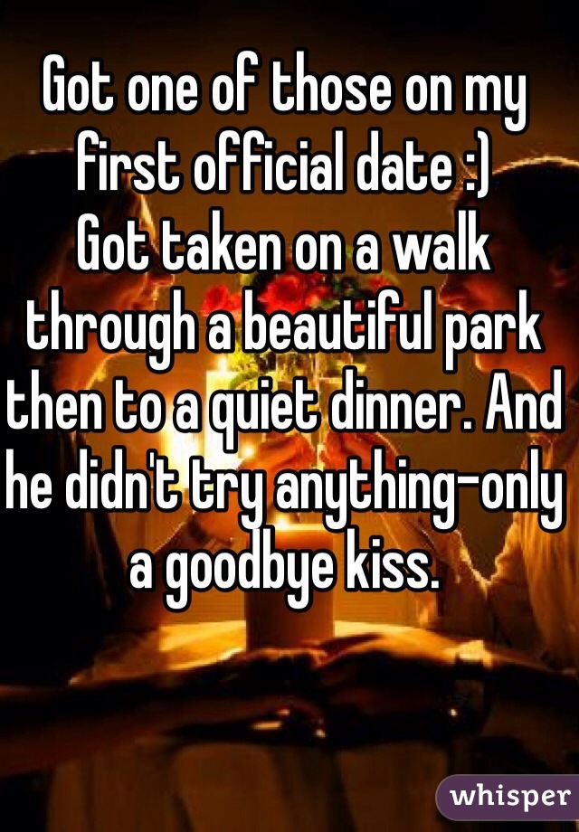 Got one of those on my first official date :) 
Got taken on a walk through a beautiful park then to a quiet dinner. And he didn't try anything-only a goodbye kiss. 