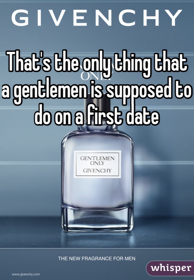 That's the only thing that a gentlemen is supposed to do on a first date 