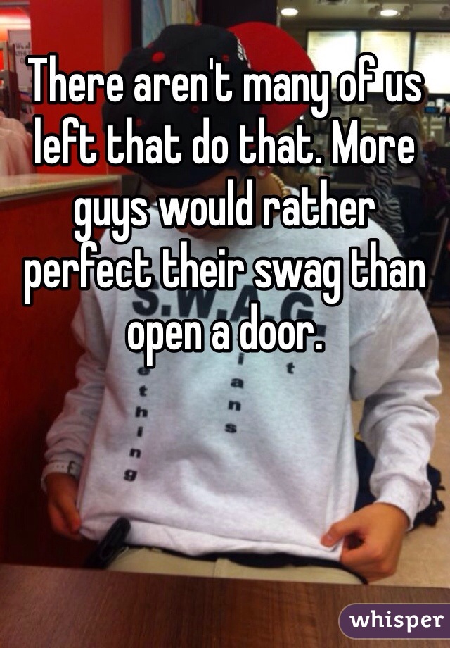 There aren't many of us left that do that. More guys would rather perfect their swag than open a door.