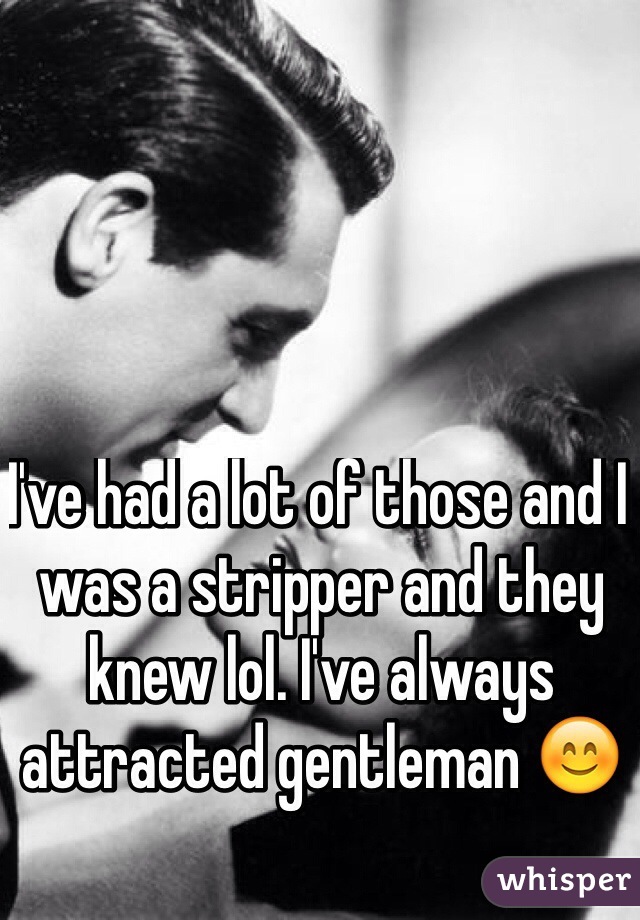 I've had a lot of those and I was a stripper and they knew lol. I've always attracted gentleman 😊