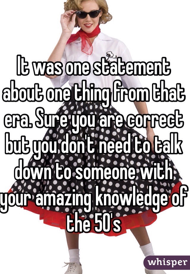 It was one statement about one thing from that era. Sure you are correct but you don't need to talk down to someone with your amazing knowledge of the 50's 