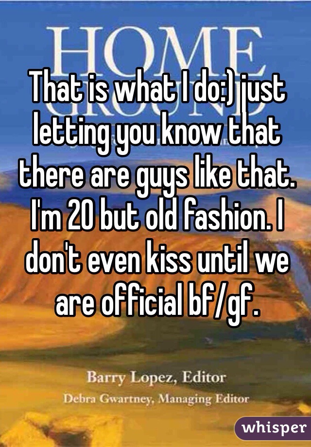 That is what I do:) just letting you know that there are guys like that. I'm 20 but old fashion. I don't even kiss until we are official bf/gf. 