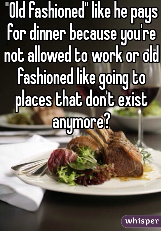 "Old fashioned" like he pays for dinner because you're not allowed to work or old fashioned like going to places that don't exist anymore?