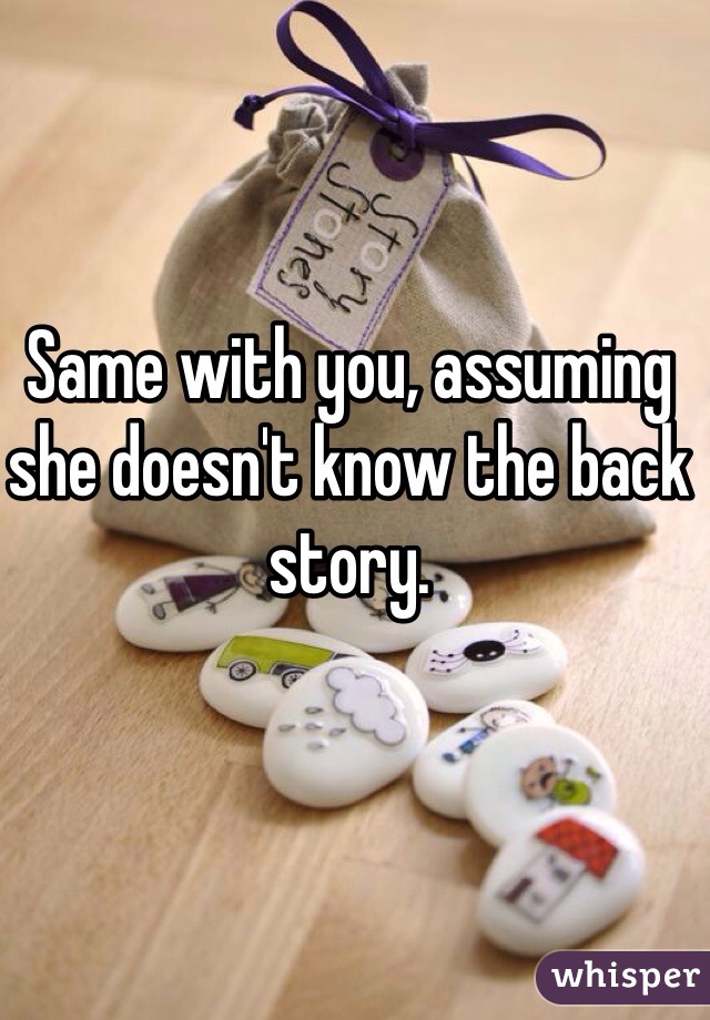 Same with you, assuming she doesn't know the back story. 