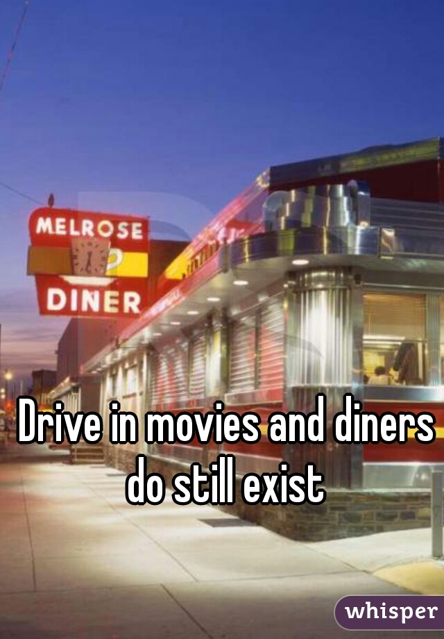 Drive in movies and diners do still exist 