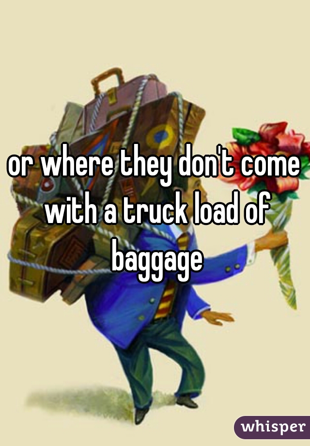 or where they don't come with a truck load of baggage