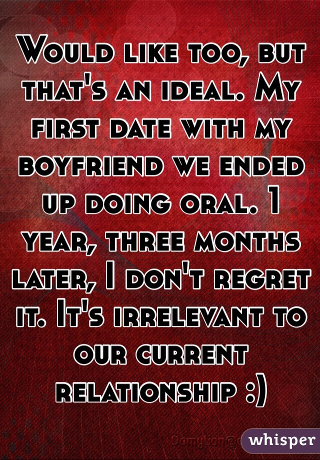 Would like too, but that's an ideal. My first date with my boyfriend we ended up doing oral. 1 year, three months later, I don't regret it. It's irrelevant to our current relationship :)