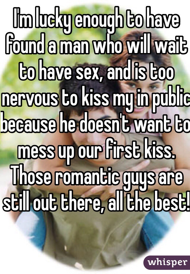 I'm lucky enough to have found a man who will wait to have sex, and is too nervous to kiss my in public because he doesn't want to mess up our first kiss.
Those romantic guys are still out there, all the best!