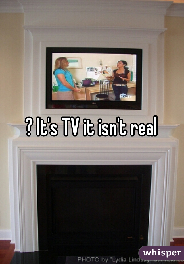 ? It's TV it isn't real