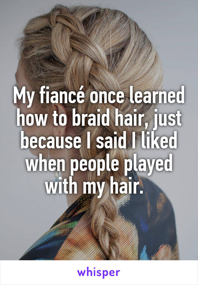 My fiancé once learned how to braid hair, just because I said I liked when people played with my hair.  
