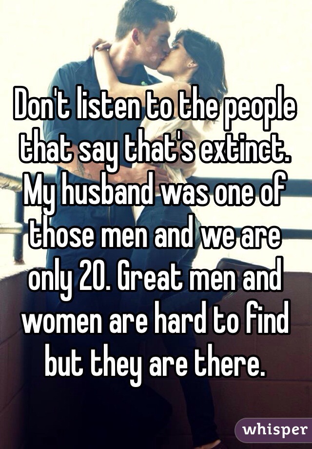 Don't listen to the people that say that's extinct. 
My husband was one of those men and we are only 20. Great men and women are hard to find but they are there. 