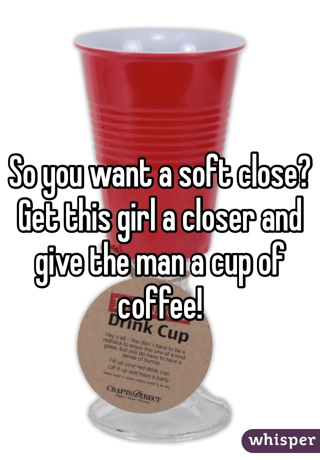 So you want a soft close? Get this girl a closer and give the man a cup of coffee!