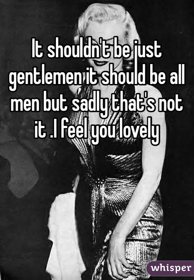 It shouldn't be just gentlemen it should be all men but sadly that's not it .I feel you lovely 