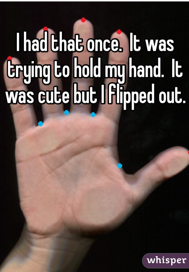 I had that once.  It was trying to hold my hand.  It was cute but I flipped out. 