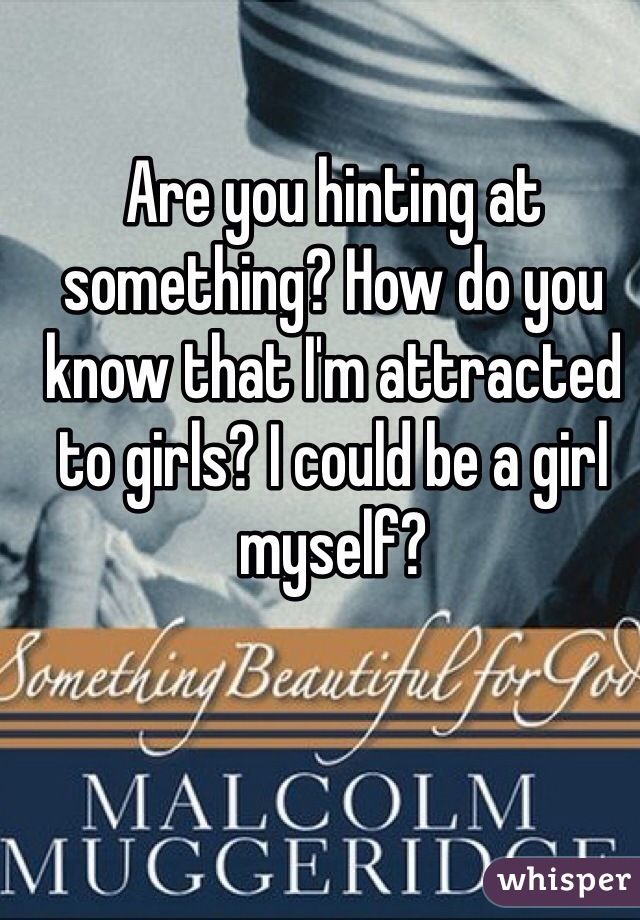 Are you hinting at something? How do you know that I'm attracted to girls? I could be a girl myself?