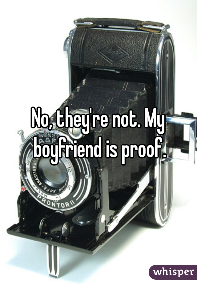 No, they're not. My boyfriend is proof.