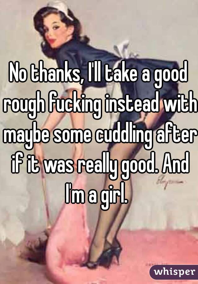 No thanks, I'll take a good rough fucking instead with maybe some cuddling after if it was really good. And I'm a girl.  