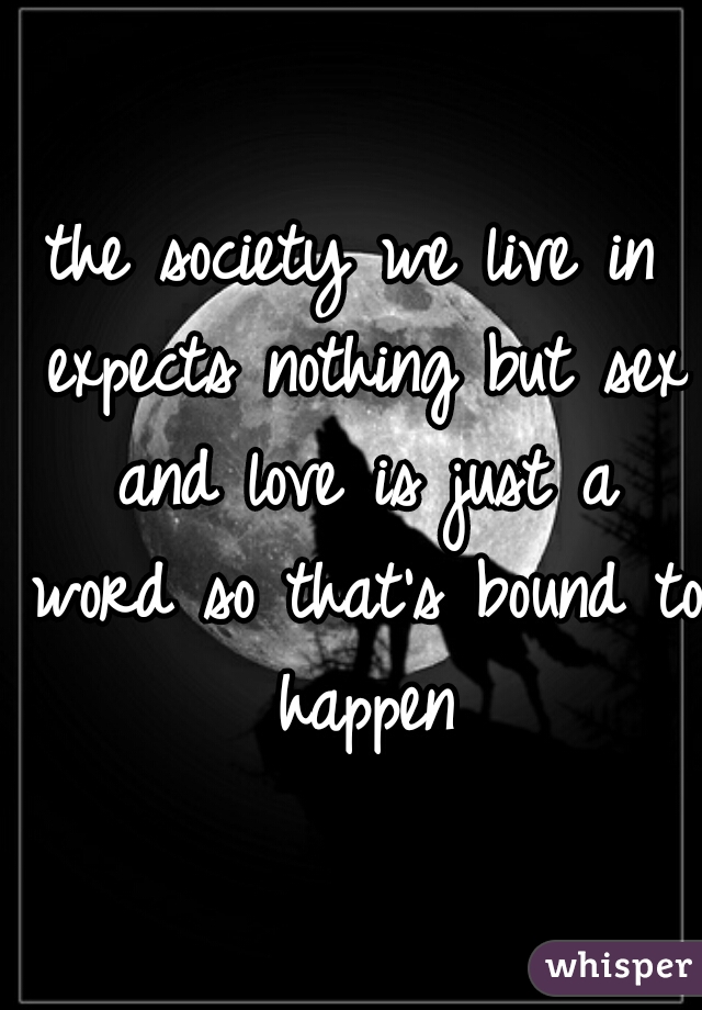 the society we live in expects nothing but sex and love is just a word so that's bound to happen