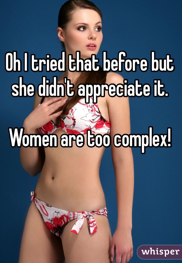 Oh I tried that before but she didn't appreciate it.

Women are too complex!
