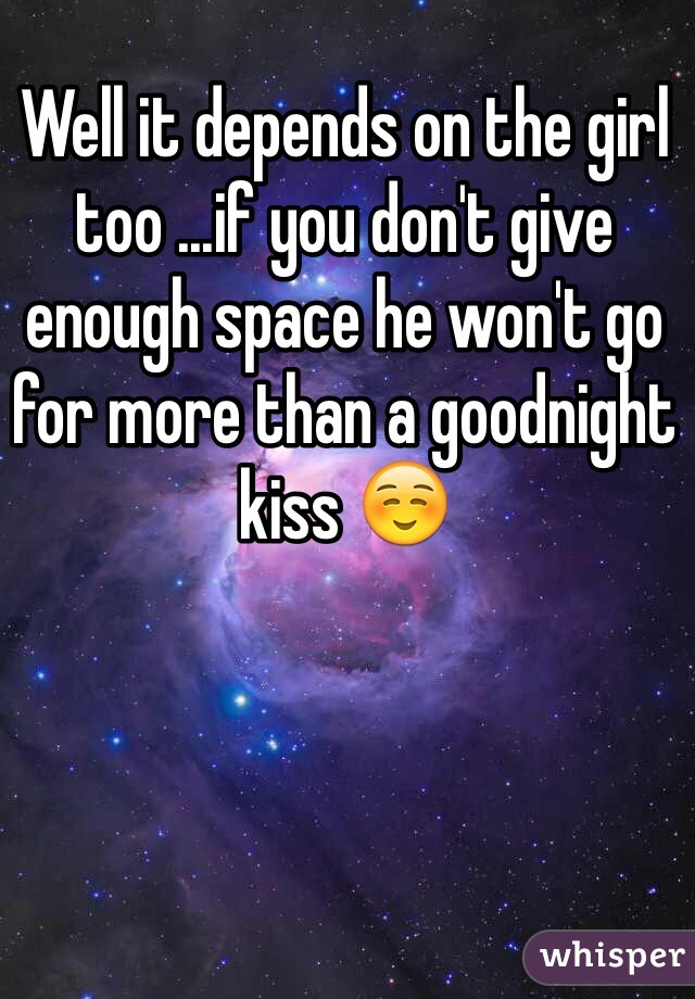 Well it depends on the girl too ...if you don't give enough space he won't go for more than a goodnight kiss ☺️
