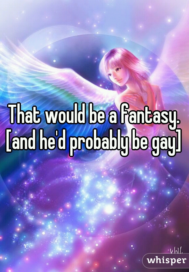 That would be a fantasy.

[and he'd probably be gay]