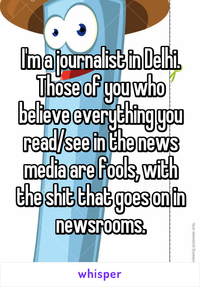 I'm a journalist in Delhi. Those of you who believe everything you read/see in the news media are fools, with the shit that goes on in newsrooms.