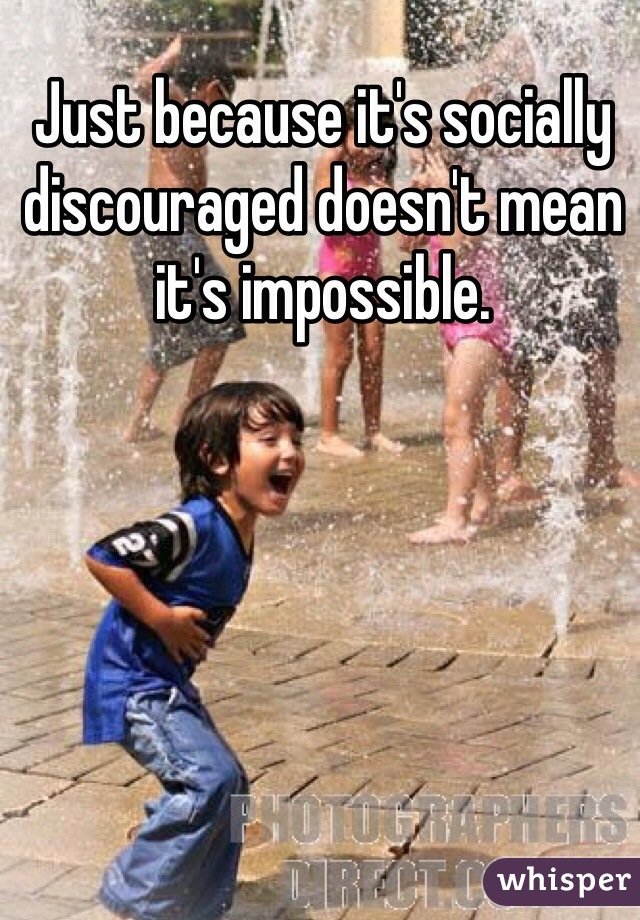 Just because it's socially discouraged doesn't mean it's impossible.