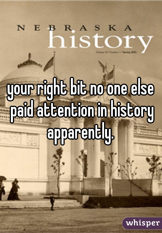your right bit no one else paid attention in history apparently. 
