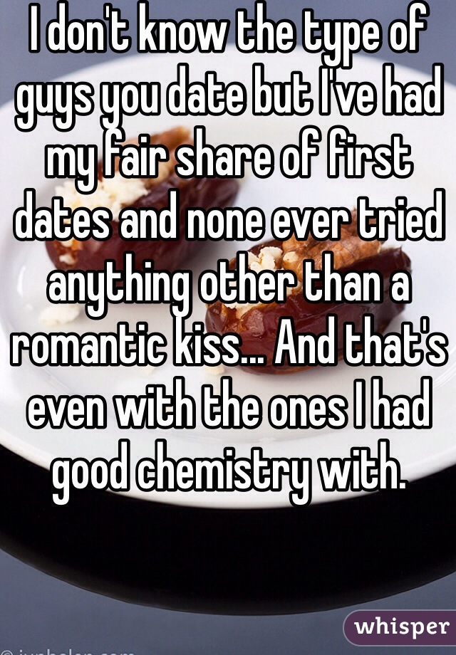 I don't know the type of guys you date but I've had my fair share of first dates and none ever tried anything other than a romantic kiss... And that's even with the ones I had good chemistry with.
