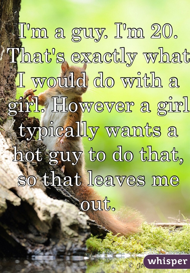 I'm a guy. I'm 20. That's exactly what I would do with a girl. However a girl typically wants a hot guy to do that, so that leaves me out. 