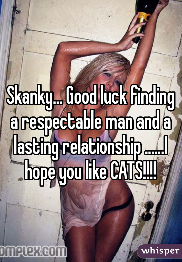 Skanky... Good luck finding a respectable man and a lasting relationship ......I hope you like CATS!!!!