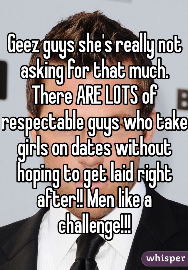 Geez guys she's really not asking for that much. There ARE LOTS of respectable guys who take girls on dates without hoping to get laid right after!! Men like a challenge!!!