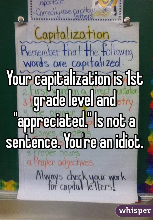 Your capitalization is 1st grade level and "appreciated." Is not a sentence. You're an idiot. 