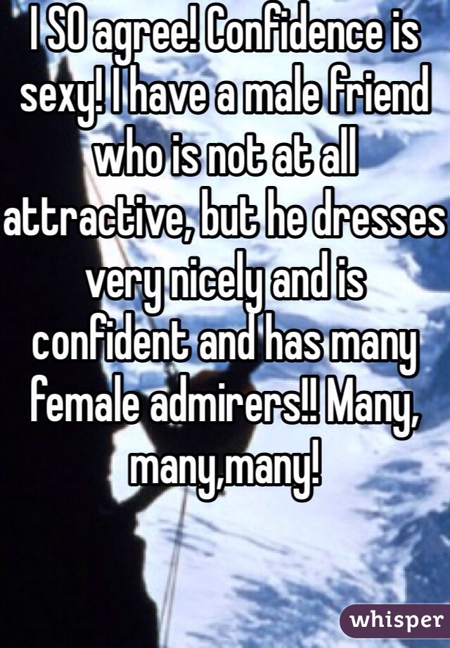 I SO agree! Confidence is sexy! I have a male friend who is not at all attractive, but he dresses very nicely and is confident and has many female admirers!! Many, many,many!