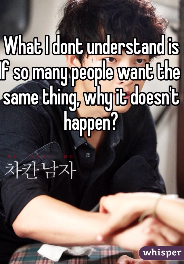 What I dont understand is If so many people want the same thing, why it doesn't happen? 