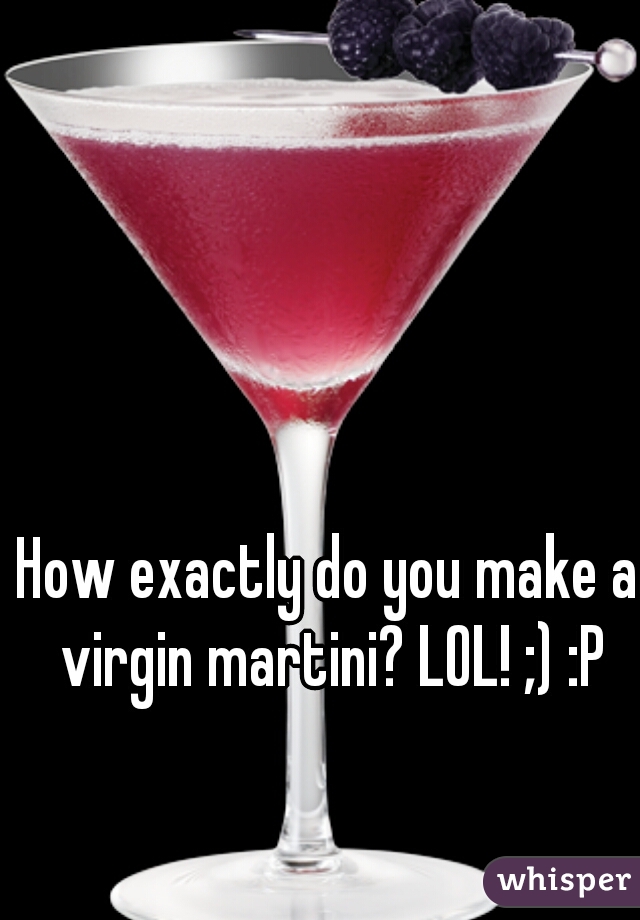 How exactly do you make a virgin martini? LOL! ;) :P